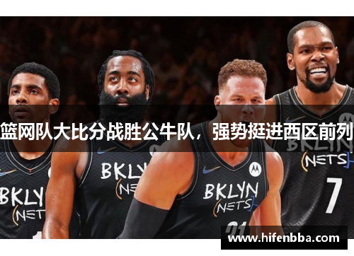 篮网队大比分战胜公牛队，强势挺进西区前列