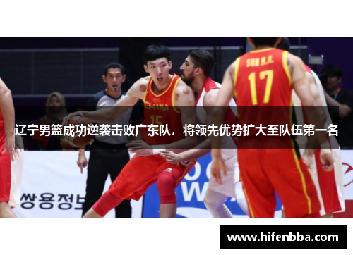 辽宁男篮成功逆袭击败广东队，将领先优势扩大至队伍第一名